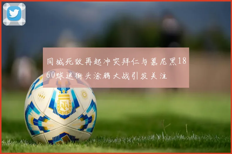 同城死敌再起冲突拜仁与慕尼黑1860球迷街头涂鸦大战引发关注