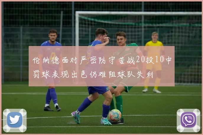 伦纳德面对严密防守苦战20投10中罚球表现出色仍难阻球队失利