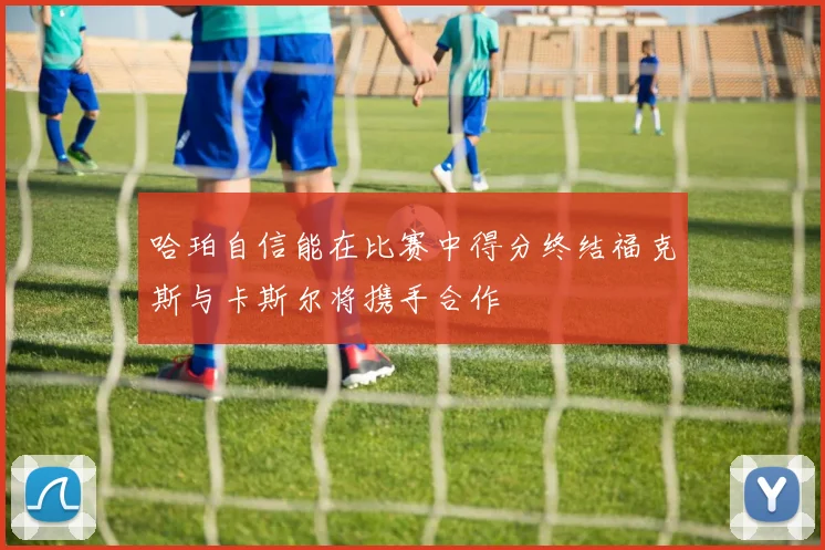 哈珀自信能在比赛中得分终结福克斯与卡斯尔将携手合作