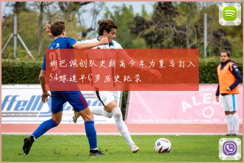姆巴佩创队史新高今年为皇马打入54球追平C罗历史纪录