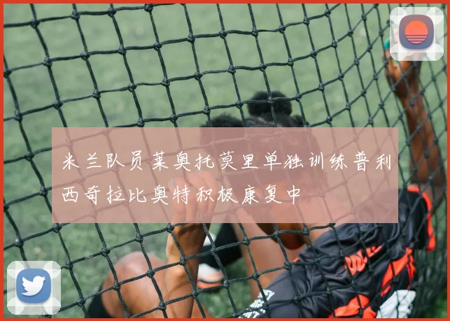米兰队员莱奥托莫里单独训练普利西奇拉比奥特积极康复中