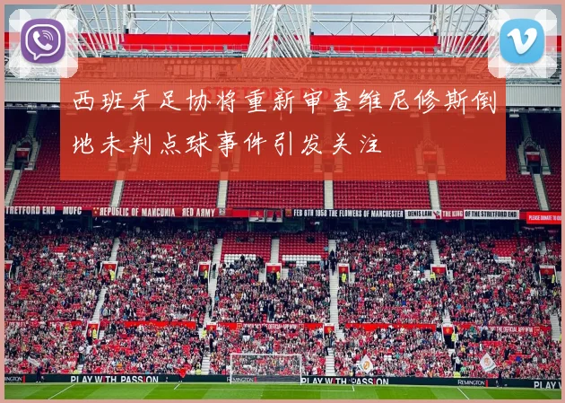 西班牙足协将重新审查维尼修斯倒地未判点球事件引发关注