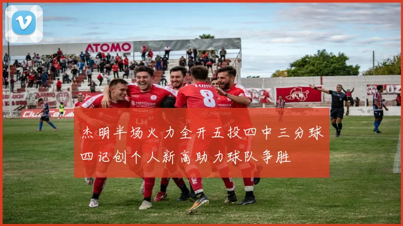 杰明半场火力全开五投四中三分球四记创个人新高助力球队争胜