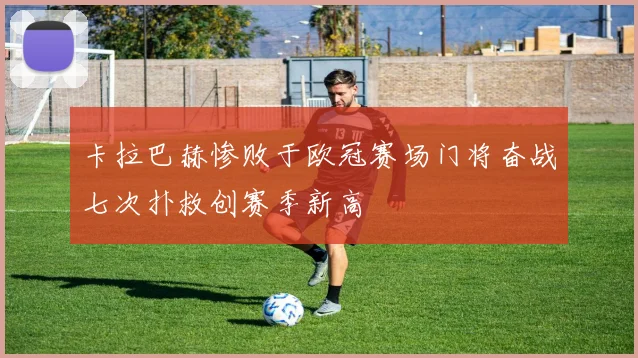 卡拉巴赫惨败于欧冠赛场门将奋战七次扑救创赛季新高