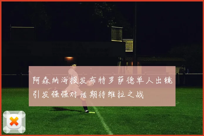 阿森纳海报发布特罗萨德单人出镜引发强强对话期待维拉之战