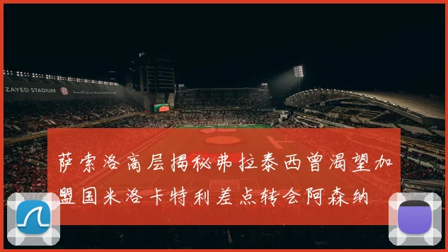 萨索洛高层揭秘弗拉泰西曾渴望加盟国米洛卡特利差点转会阿森纳