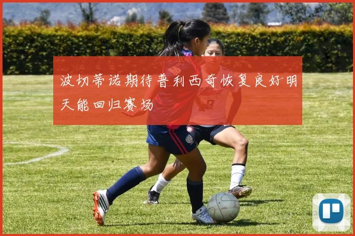 波切蒂诺期待普利西奇恢复良好明天能回归赛场