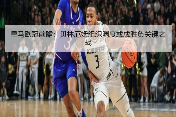 皇马欧冠前瞻：贝林厄姆组织调度或成胜负关键之战